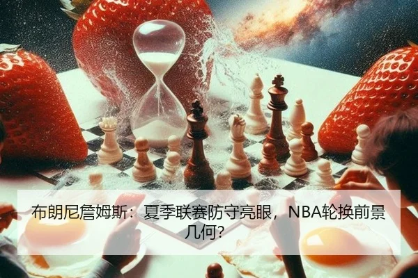 布朗尼詹姆斯：夏季联赛防守亮眼，NBA轮换前景几何？