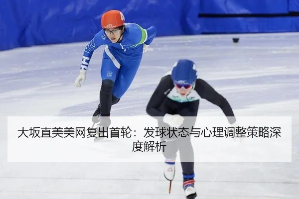 大坂直美美网复出首轮：发球状态与心理调整策略深度解析