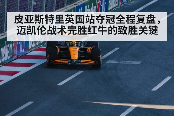 皮亚斯特里英国站夺冠全程复盘,迈凯伦战术完胜红牛的致胜关键
