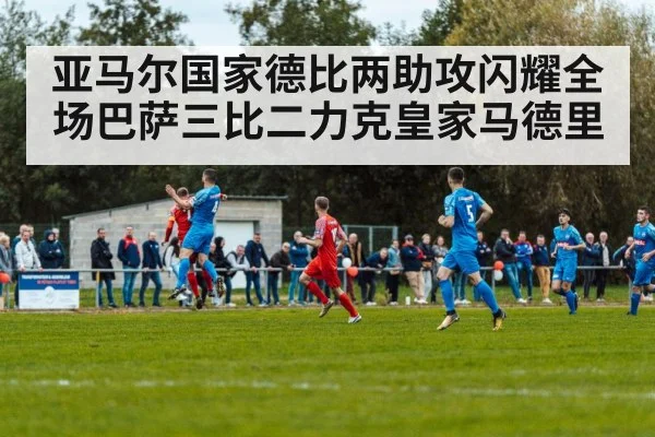 亚马尔国家德比两助攻闪耀全场巴萨三比二力克皇家马德里