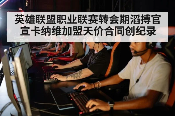 英雄联盟职业联赛转会期滔搏官宣卡纳维加盟天价合同创纪录