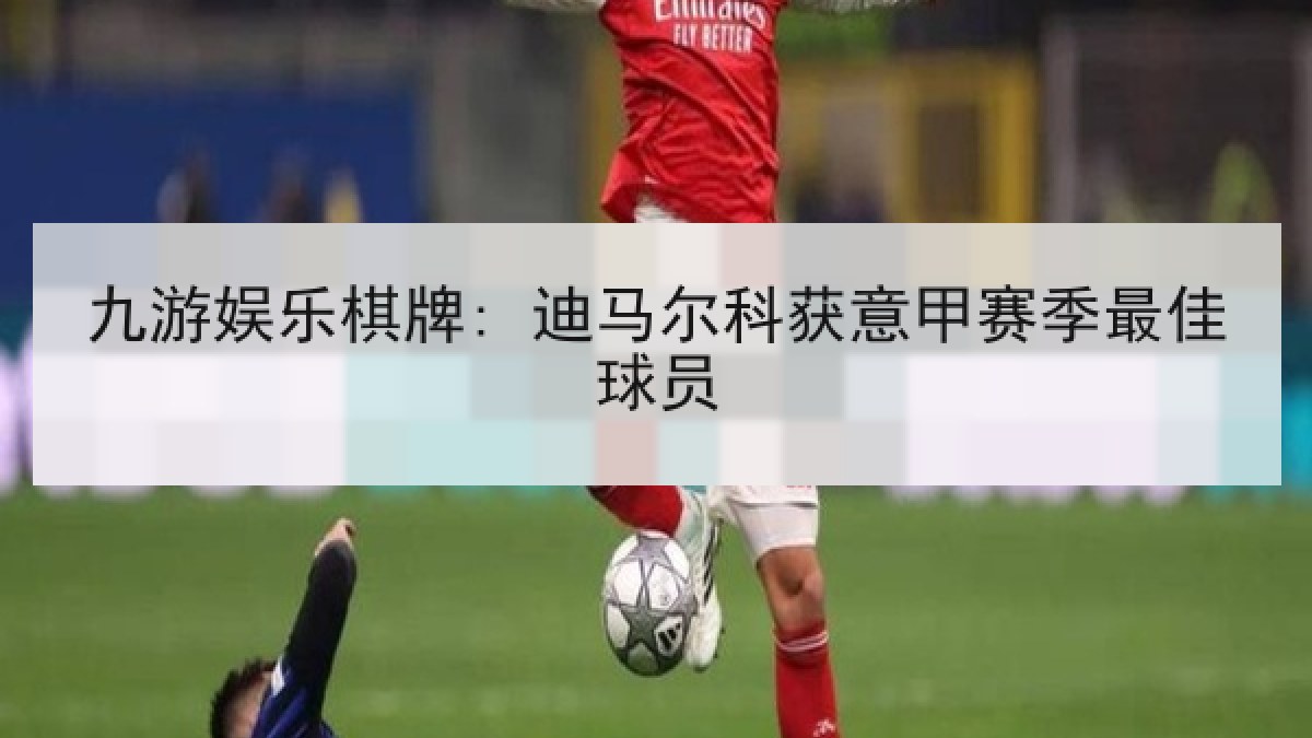 九游娱乐棋牌: 迪马尔科获意甲赛季最佳球员