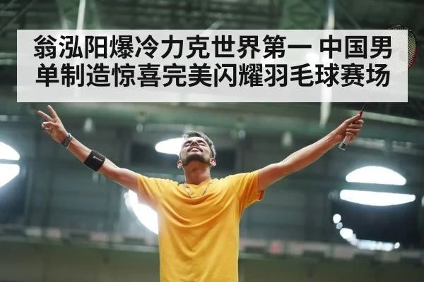 翁泓阳爆冷力克世界第一 中国男单制造惊喜完美闪耀羽毛球赛场