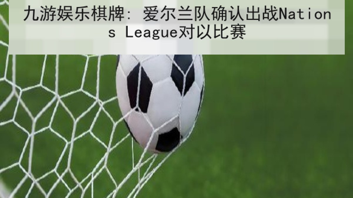 九游娱乐棋牌: 爱尔兰队确认出战Nations League对以比赛 九游娱乐棋牌: 爱尔兰队确认出战Nations League对以比赛