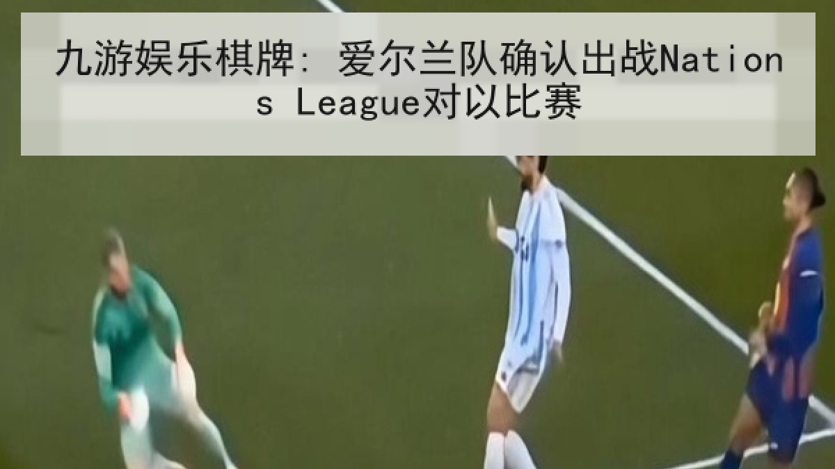 九游娱乐棋牌: 爱尔兰队确认出战Nations League对以比赛