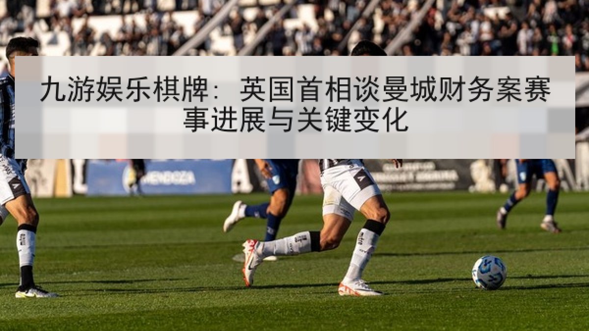 九游娱乐棋牌: 英国首相谈曼城财务案赛事进展与关键变化 九游娱乐棋牌: 英国首相谈曼城财务案赛事进展与关键变化