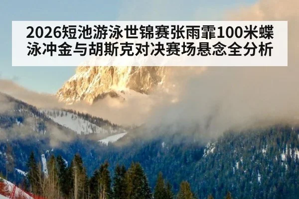 2026短池游泳世锦赛张雨霏100米蝶泳冲金与胡斯克对决赛场悬念全分析