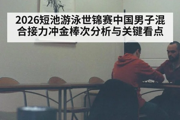 2026短池游泳世锦赛中国男子混合接力冲金棒次分析与关键看点